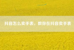 抖音怎么卖手表，教你在抖音卖手表