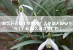 怎么在百度上免费发广告给别人呢安全吗【百度怎么可以发广告】