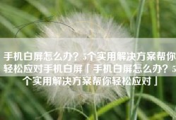 手机白屏怎么办？5个实用解决方案帮你轻松应对手机白屏「手机白屏怎么办？5个实用解决方案帮你轻松应对」