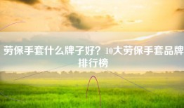 劳保手套什么牌子好？10大劳保手套品牌排行榜