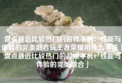 盘点最近比较热门的游戏手机：性能与体验的完美融合玩王者荣耀用什么手机「盘点最近比较热门的游戏手机：性能与体验的完美融合」