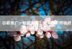 谷歌推广一般跑哪里？深入剖析市场行情与替换词资讯