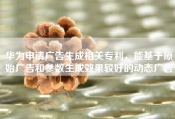 华为申请广告生成相关专利，能基于原始广告和参数生成效果较好的动态广告