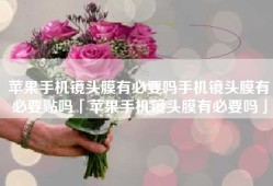 苹果手机镜头膜有必要吗手机镜头膜有必要贴吗「苹果手机镜头膜有必要吗」