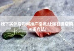 线下实体店如何推广引流(让顾客进店的100条方法)