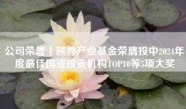 公司荣誉｜越秀产业基金荣膺投中2024年度最佳国资投资机构TOP10等5项大奖