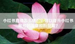 小红书直播怎么推广？可以提升小红书账号的流量和粉丝量？