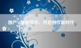 国产AI智能写作，开启创作新时代