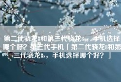 第二代骁龙8和第三代骁龙8s，手机选择哪个好？第三代手机「第二代骁龙8和第三代骁龙8s，手机选择哪个好？」