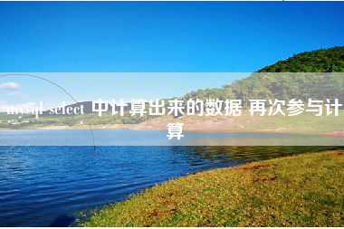 mysql select 中计算出来的数据 再次参与计算