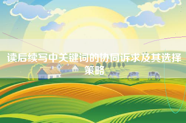 读后续写中关键词的协同诉求及其选择策略 读后续写中关键词的协同诉求及其选择策略