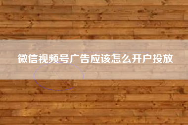 微信视频号广告应该怎么开户投放