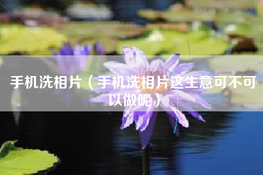 手机洗相片（手机洗相片这生意可不可以做呢）