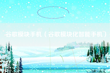 谷歌模块手机（谷歌模块化智能手机）
