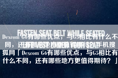 Dexcom G6有哪些优点，与G5相比有什么不同，还有哪些地方更值得期待？手机搜狐网「Dexcom G6有哪些优点，与G5相比有什么不同，还有哪些地方更值得期待？」