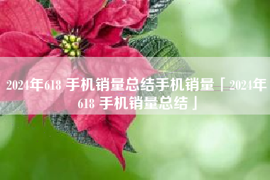 2024年618 手机销量总结手机销量「2024年618 手机销量总结」