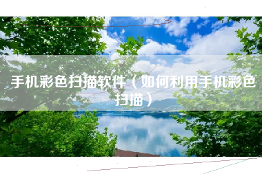 手机彩色扫描软件（如何利用手机彩色扫描）