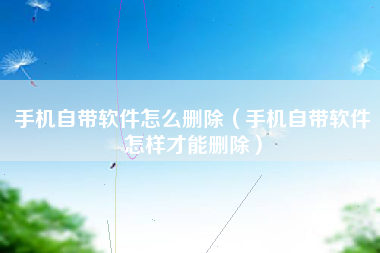 手机自带软件怎么删除（手机自带软件怎样才能删除）