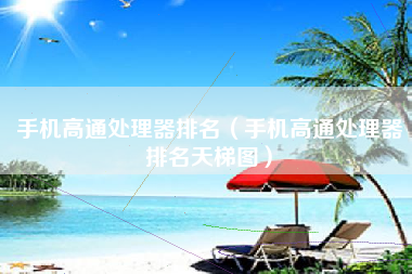 手机高通处理器排名（手机高通处理器排名天梯图）