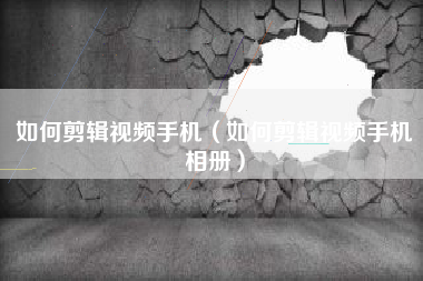 如何剪辑视频手机（如何剪辑视频手机相册）
