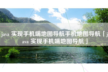 java 实现手机端地图导航手机地图导航「java 实现手机端地图导航」