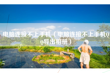 电脑连接不上手机（电脑连接不上手机QQ导出相册）