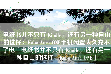 电纸书并不只有 Kindle，还有另一种自由的选择：Kobo Aura ONE手机闲置太久充不了电「电纸书并不只有 Kindle，还有另一种自由的选择：Kobo Aura ONE」