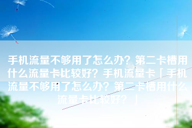 手机流量不够用了怎么办？第二卡槽用什么流量卡比较好？手机流量卡「手机流量不够用了怎么办？第二卡槽用什么流量卡比较好？」
