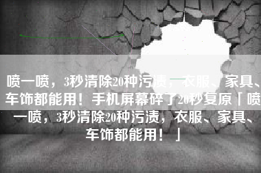 喷一喷，3秒清除20种污渍，衣服、家具、车饰都能用！手机屏幕碎了20秒复原「喷一喷，3秒清除20种污渍，衣服、家具、车饰都能用！」