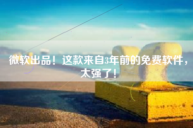 微软出品！这款来自3年前的免费软件，太强了！